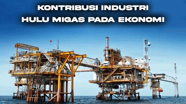 Kontribusi Industri Hulu Migas pada Ekonomi